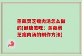 莲藕灵芝瘦肉汤怎么做的(健康美味：莲藕灵芝瘦肉汤的制作方法)