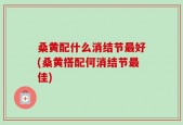 桑黄配什么消结节最好(桑黄搭配何消结节最佳)