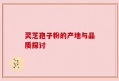 灵芝孢子粉的产地与品质探讨