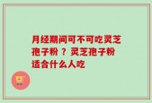 月经期间可不可吃灵芝孢子粉 ？灵芝孢子粉适合什么人吃