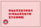 寿仙谷灵芝孢子粉官方价(寿仙谷灵芝孢子粉官方价格明细)