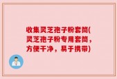 收集灵芝孢子粉套筒(灵芝孢子粉专用套筒，方便干净，易于携带)