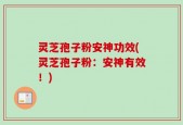 灵芝孢子粉安神功效(灵芝孢子粉：安神有效！)