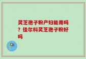 灵芝孢子粉产妇能用吗？佳尔科灵芝孢子粉好吗