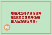 康道灵芝孢子油保健用量(康道灵芝孢子油服用方法及建议用量)