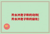 开水冲孢子粉的功效(开水冲孢子粉的益处)