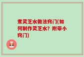 煮灵芝水做法窍门(如何制作灵芝水？附带小窍门)