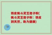 铁皮枫斗灵芝孢子粉(枫斗灵芝孢子粉：铁皮到天然，助力健康)