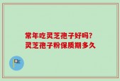 常年吃灵芝孢子好吗？灵芝孢子粉保质期多久