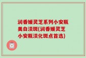 润香媛灵芝系列小安瓶美白淡斑(润香媛灵芝小安瓶淡化斑点首选)