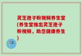 灵芝孢子粉视频养生堂(养生堂推出灵芝孢子粉视频，助您健康养生)