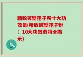 精致破壁孢子粉十大功效是(精致破壁孢子粉：10大功效奇特全揭示)