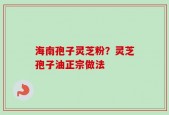海南孢子灵芝粉？灵芝孢子油正宗做法