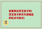 张春荣谈灵芝孢子粉(灵芝孢子粉作为保健品的优点与缺点)