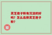 灵芝孢子粉有沉淀的好吗？怎么选择灵芝孢子粉？
