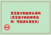 灵芝孢子粉能养头发吗(灵芝孢子粉的神奇功效：可促进头发生长)