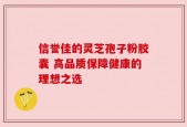 信誉佳的灵芝孢子粉胶囊 高品质保障健康的理想之选
