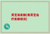 灵芝涂皮肤(用灵芝治疗皮肤状况)