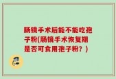 肠镜手术后能不能吃孢子粉(肠镜手术恢复期是否可食用孢子粉？)