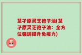 慧孑原灵芝孢子油(慧孑原灵芝孢子油：全方位强调提升免疫力)