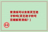 胃溃疡可以食用灵芝孢子粉吗(灵芝孢子粉可否缓解胃溃疡？)