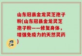 山东冠县金龙灵芝孢子粉(山东冠县金龙灵芝孢子粉——修复身体，增强免疫力的天然灵药)