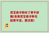 灵芝孢子粉吃了胃不舒服(食用灵芝孢子粉引起胃不适，需注意)