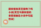 薛妖怪和灵芝接吻了吗小说(灵芝与薛妖怪的亲密接触在小说中引起热议)
