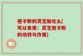 孢子粉的灵芝能吃么(可以食用：灵芝孢子粉的功效与作用)