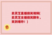 卖灵芝直播搞笑视频(卖灵芝主播搞笑翻车，笑到爆炸！)