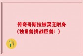 传奇哥斯拉被灵芝附身(独角兽挑战巨兽！)