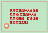 优质灵芝品种大全图解及价格(灵芝品种大全及价格图解，打造优质生态灵芝之选)