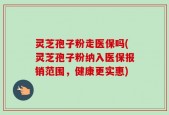 灵芝孢子粉走医保吗(灵芝孢子粉纳入医保报销范围，健康更实惠)