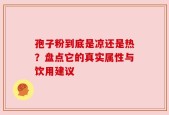 孢子粉到底是凉还是热？盘点它的真实属性与饮用建议