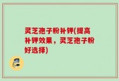 灵芝孢子粉补钾(提高补钾效果，灵芝孢子粉好选择)