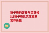 孢子粉的营养与灵芝相比(孢子粉比灵芝更具营养价值