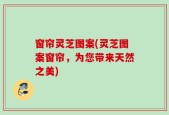 窗帘灵芝图案(灵芝图案窗帘，为您带来天然之美)