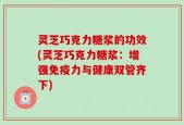 灵芝巧克力糖浆的功效(灵芝巧克力糖浆：增强免疫力与健康双管齐下)