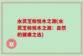 水灵芝和悦木之源(水灵芝和悦木之源：自然的健康之选)