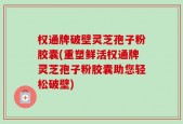 权通牌破壁灵芝孢子粉胶囊(重塑鲜活权通牌灵芝孢子粉胶囊助您轻松破壁)