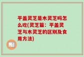 平盖灵芝是木灵芝吗怎么吃(灵芝篇：平盖灵芝与木灵芝的区别及食用方法)