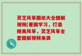 灵芝风筝图纸大全图解视频(看图学习，打造精美风筝，灵芝风筝全套图解视频来袭