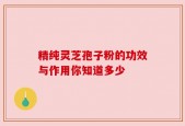 精纯灵芝孢子粉的功效与作用你知道多少