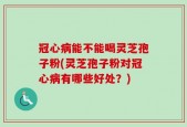 冠心病能不能喝灵芝孢子粉(灵芝孢子粉对冠心病有哪些好处？)
