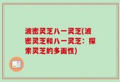 波密灵芝八一灵芝(波密灵芝和八一灵芝：探索灵芝的多面性)