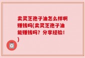 卖灵芝孢子油怎么样啊赚钱吗(卖灵芝孢子油能赚钱吗？分享经验！)