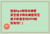 感染hpv阳性吃破壁灵芝孢子粉吃破壁灵芝孢子粉是否对HPV阳性有效？)
