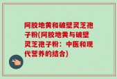 阿胶地黄和破壁灵芝孢子粉(阿胶地黄与破壁灵芝孢子粉：中医和现代营养的结合)
