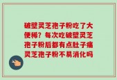 破壁灵芝孢子粉吃了大便稀？每次吃破壁灵芝孢子粉后都有点肚子痛灵芝孢子粉不易消化吗
