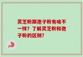 灵芝粉跟孢子粉有啥不一样？了解灵芝粉和孢子粉的区别？